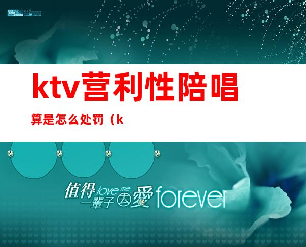 ktv营利性陪唱算是怎么处罚（ktv陪唱收钱算违法吗）