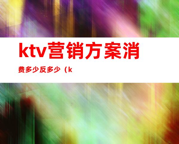 ktv营销方案消费多少反多少（ktv营销活动方案）