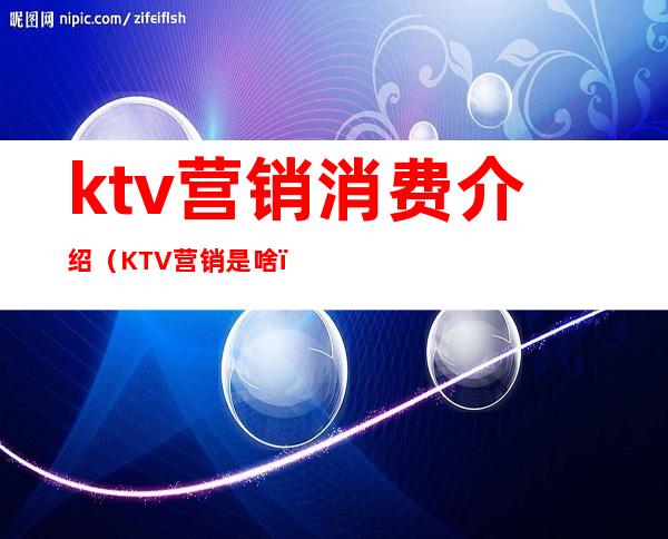 ktv营销消费介绍（KTV营销是啥）