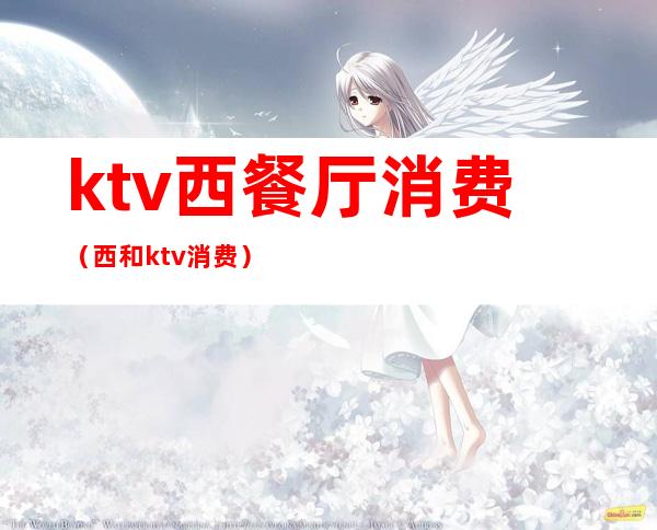 ktv西餐厅消费（西和ktv消费）