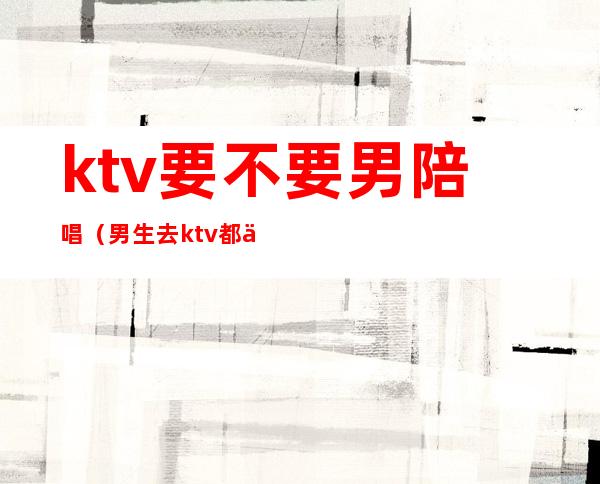 ktv要不要男陪唱（男生去ktv都会找陪唱吗）