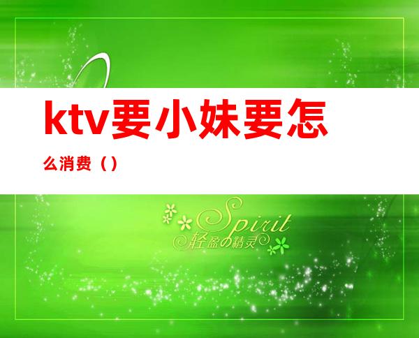 ktv要小妹要怎么消费（）