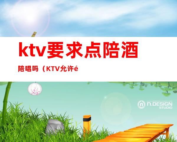 ktv要求点陪酒陪唱吗（KTV允许陪酒吗）