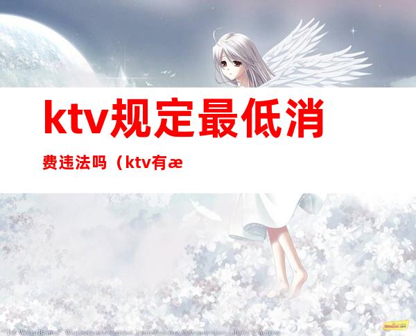 ktv规定最低消费违法吗（ktv有最低消费违法吗）