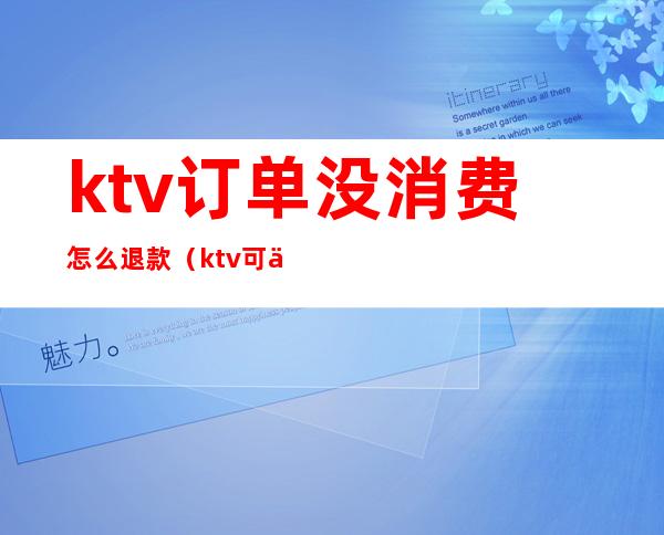 ktv订单没消费怎么退款（ktv可以退订吗）