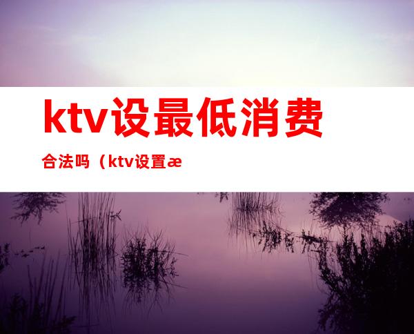 ktv设最低消费合法吗（ktv设置最低消费合法吗）