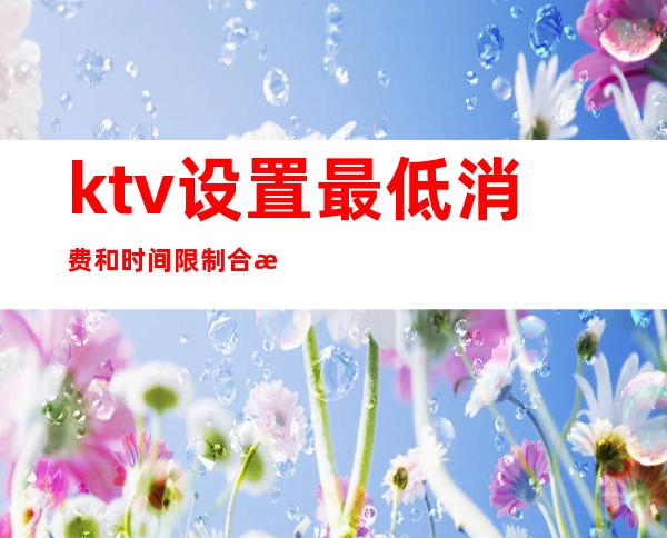 ktv设置最低消费和时间限制合法吗?（）