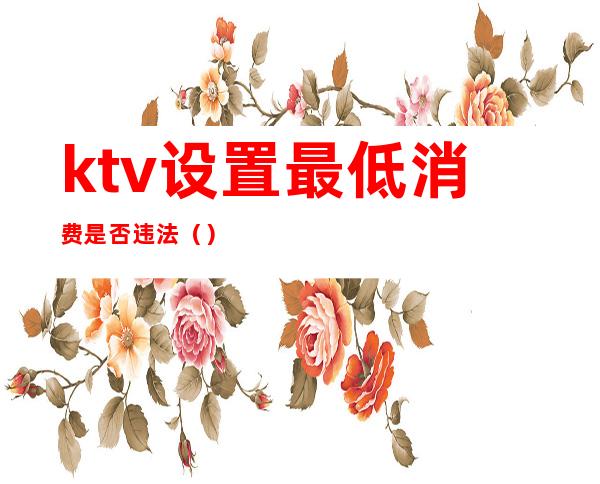 ktv设置最低消费是否违法（）