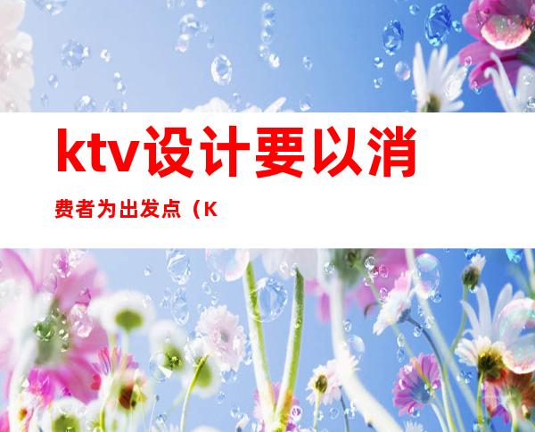 ktv设计要以消费者为出发点（KTV的设计理念）