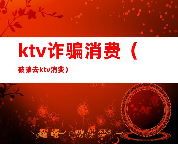 ktv诈骗消费（被骗去ktv消费）