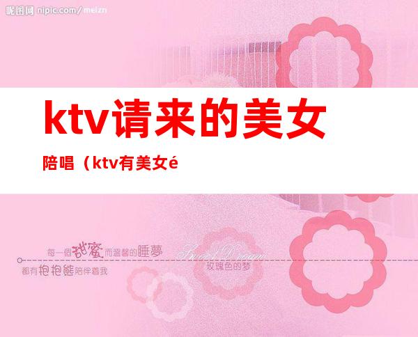 ktv请来的美女陪唱（ktv有美女陪唱歌多少钱）