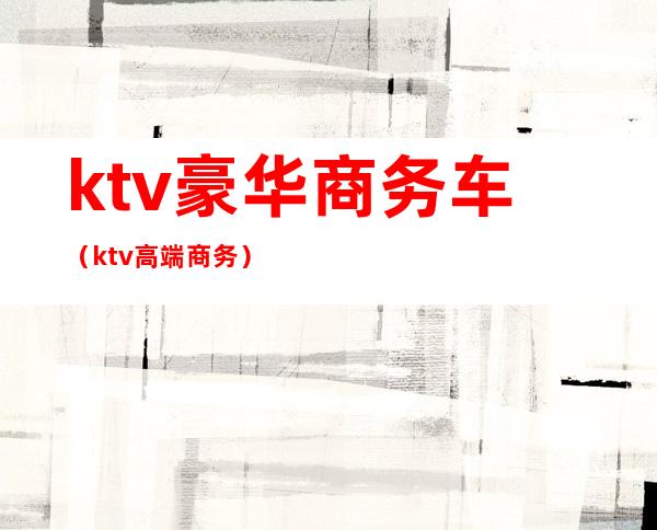 ktv豪华商务车（ktv高端商务）