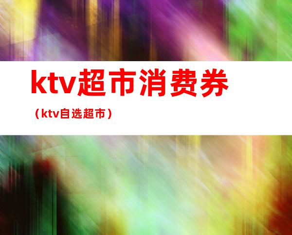 ktv超市消费券（ktv自选超市）