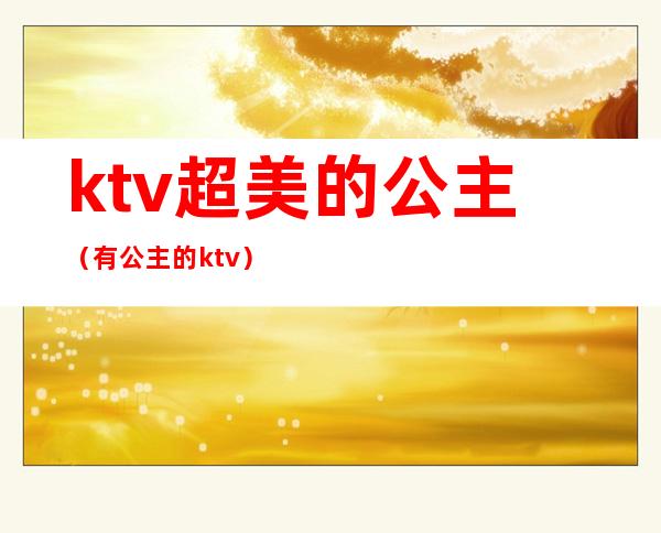 ktv超美的公主（有公主的ktv）