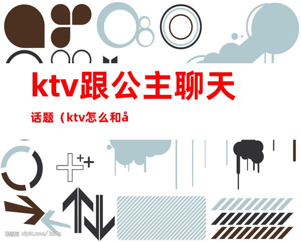 ktv跟公主聊天话题（ktv怎么和公主们聊天）