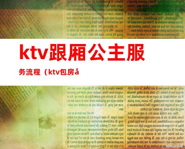 ktv跟厢公主服务流程（ktv包房公主服务流程）