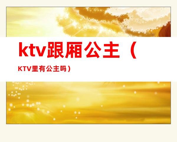 ktv跟厢公主（KTV里有公主吗）