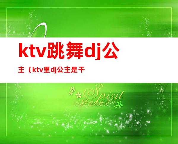 ktv跳舞dj公主（ktv里dj公主是干嘛的）