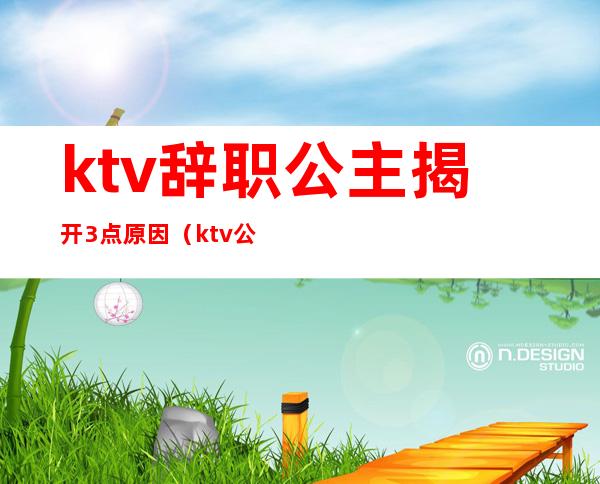 ktv辞职公主揭开3点原因（ktv公主辞职容易么）