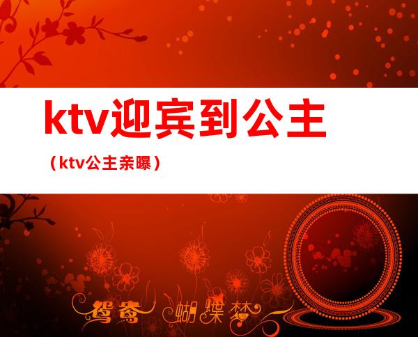 ktv迎宾到公主（ktv公主亲曝）