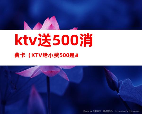 ktv送500消费卡（KTV给小费500是什么服务）