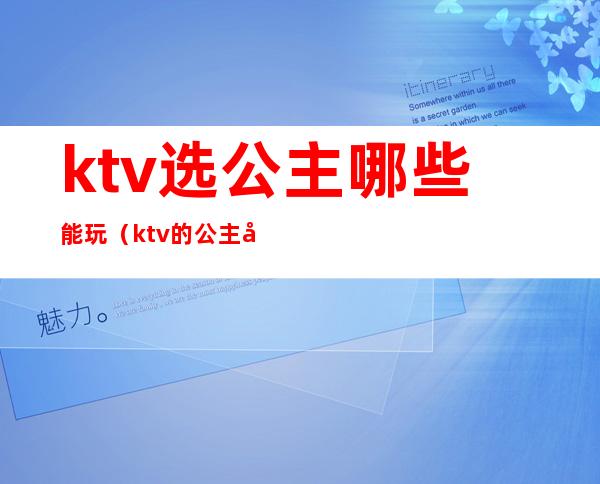 ktv选公主哪些能玩（ktv的公主可以怎么玩?）