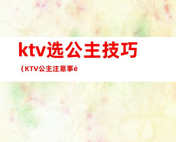 ktv选公主技巧（KTV公主注意事项）