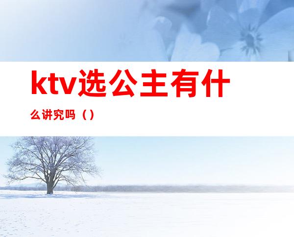 ktv选公主有什么讲究吗（）