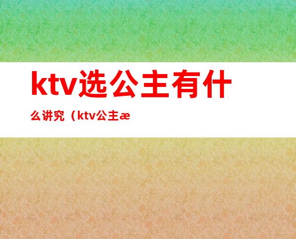 ktv选公主有什么讲究（ktv公主怎么选择）