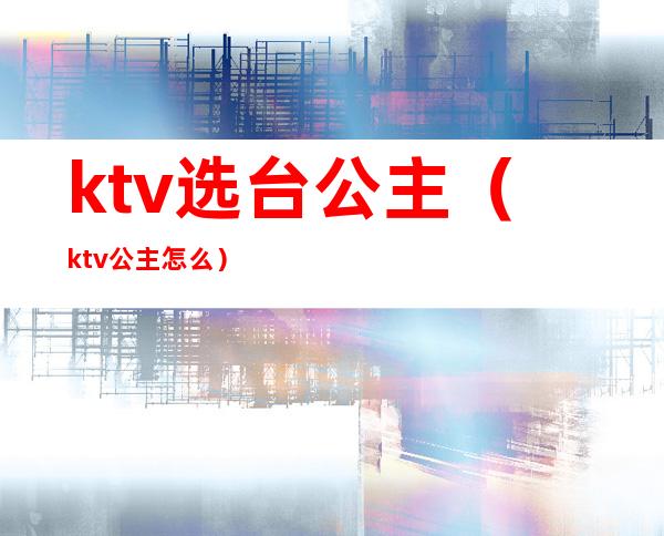 ktv选台公主（ktv公主怎么）