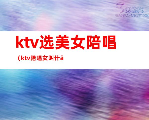 ktv选美女陪唱（ktv陪唱女叫什么）