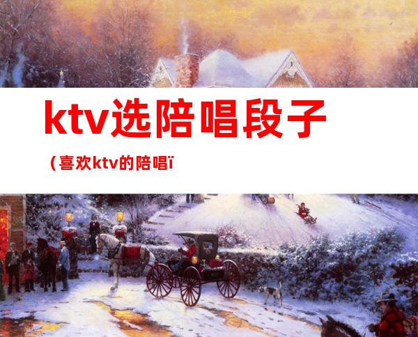 ktv选陪唱段子（喜欢ktv的陪唱）