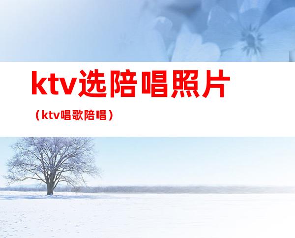 ktv选陪唱照片（ktv唱歌陪唱）