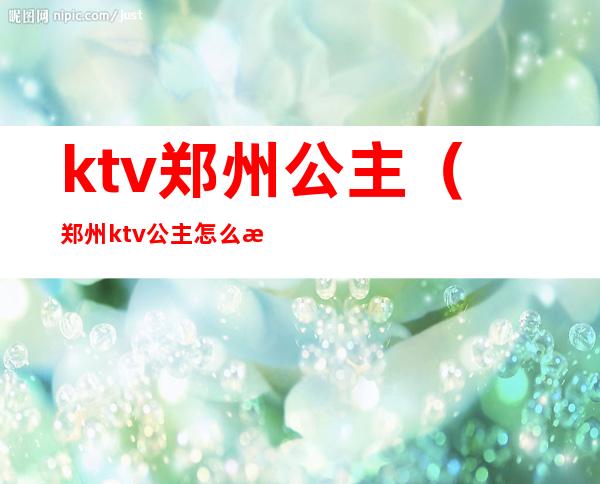 ktv郑州公主（郑州ktv公主怎么收费）