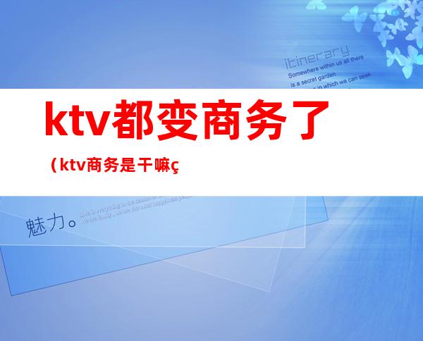 ktv都变商务了（ktv商务是干嘛的）