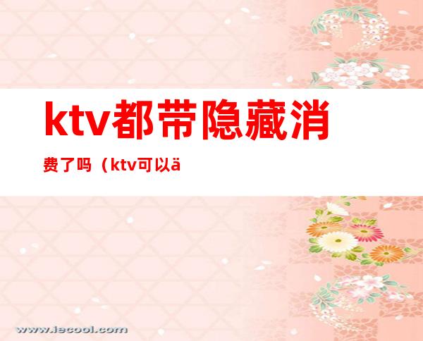 ktv都带隐藏消费了吗（ktv可以不点东西吗）