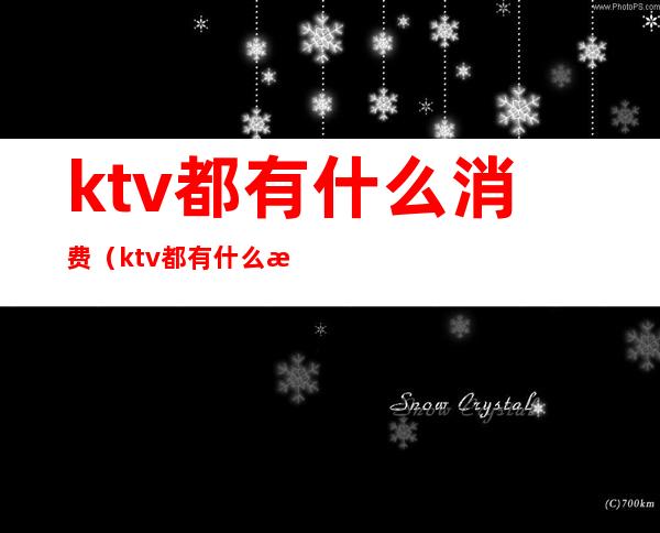 ktv都有什么消费（ktv都有什么消费项目）