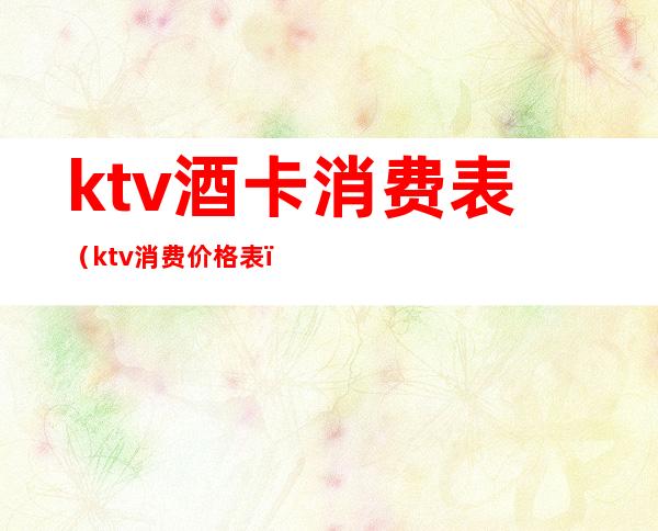 ktv酒卡消费表（ktv消费价格表）