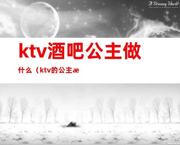 ktv酒吧公主做什么（ktv的公主是做什么?）