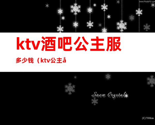 ktv酒吧公主服多少钱（ktv 公主多少钱）