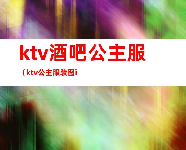 ktv酒吧公主服（ktv公主服装图）