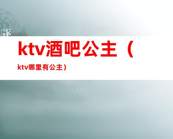 ktv酒吧公主（ktv哪里有公主）