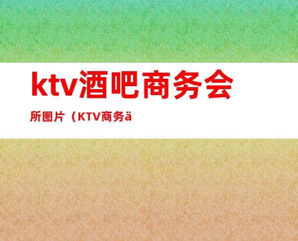 ktv酒吧商务会所图片（KTV商务会所）