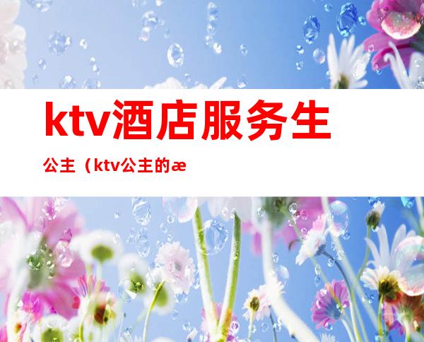 ktv酒店服务生公主（ktv公主的服务有哪些）