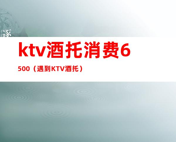 ktv酒托消费6500（遇到KTV酒托）