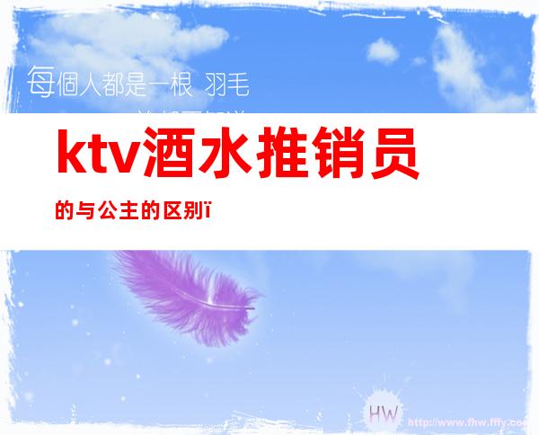 ktv酒水推销员的与公主的区别（商务ktv促销员是不是陪酒）