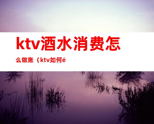 ktv酒水消费怎么做账（ktv如何销售酒水）