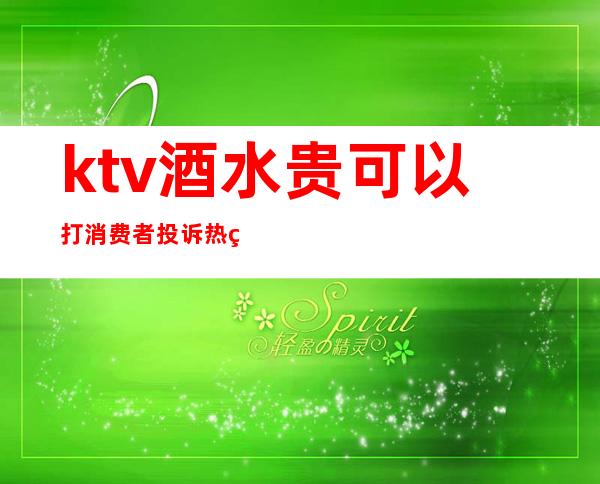 ktv酒水贵可以打消费者投诉热线吗（ktv不让自带酒水合法投诉有用吗）