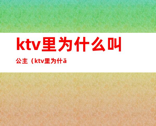 ktv里为什么叫公主（ktv里为什么叫公主房）