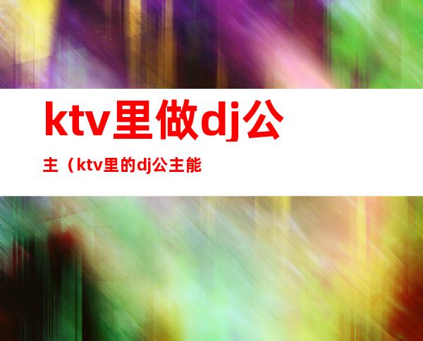 ktv里做dj公主（ktv里的dj公主能摸吗）